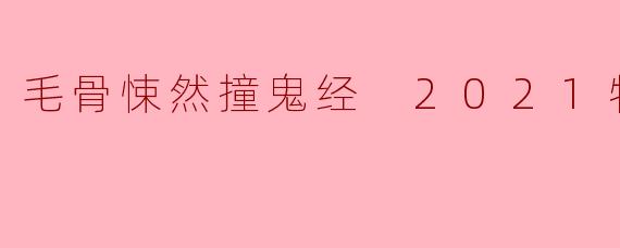 毛骨悚然撞鬼经 2021特别篇